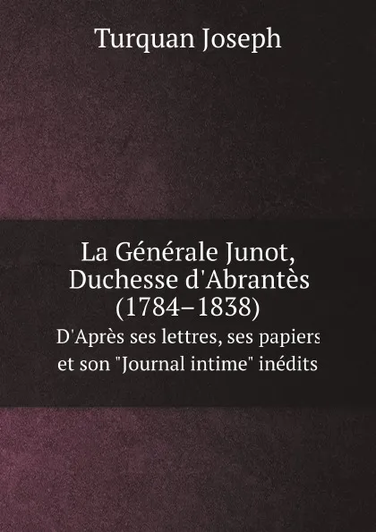 Обложка книги La Generale Junot. Duchesse d.Abrantes (1784.1838). D.Apres ses lettres, ses papiers et son 