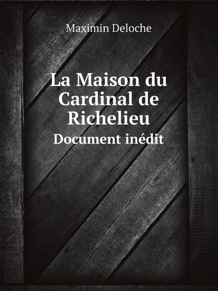 Обложка книги La Maison du Cardinal de Richelieu. Document inedit, Maximin Deloche