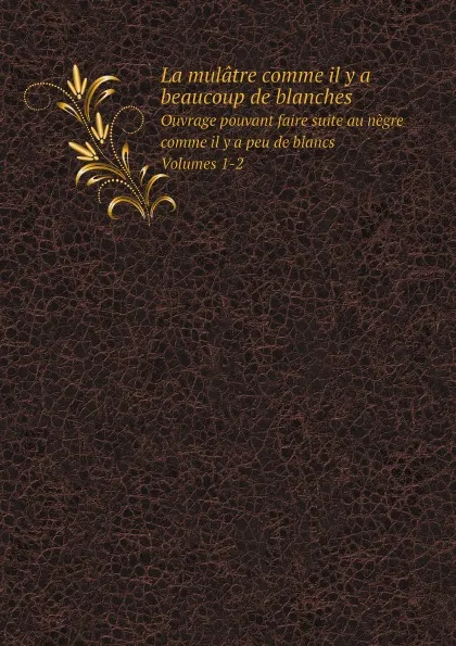 Обложка книги La mulatre comme il y a beaucoup de blanches. Ouvrage pouvant faire suite au negre comme il y a peu de blancs. Volumes 1-2, Unknown