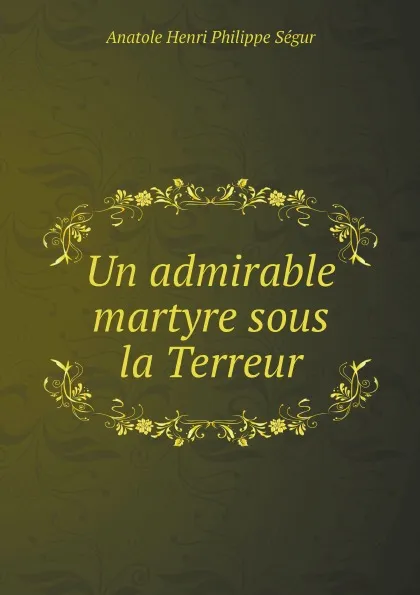 Обложка книги Un admirable martyre sous la Terreur, Anatole Henri Philippe Ségur