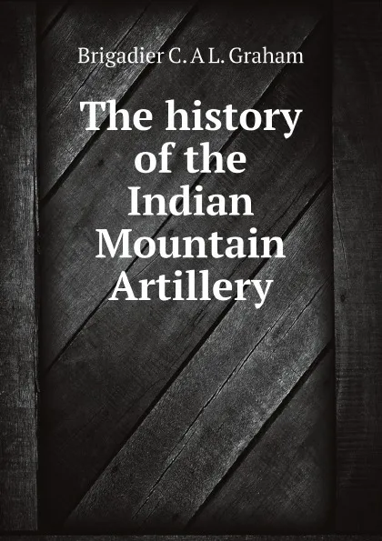 Обложка книги The history of the Indian Mountain Artillery, Brigadier C. A L. Graham