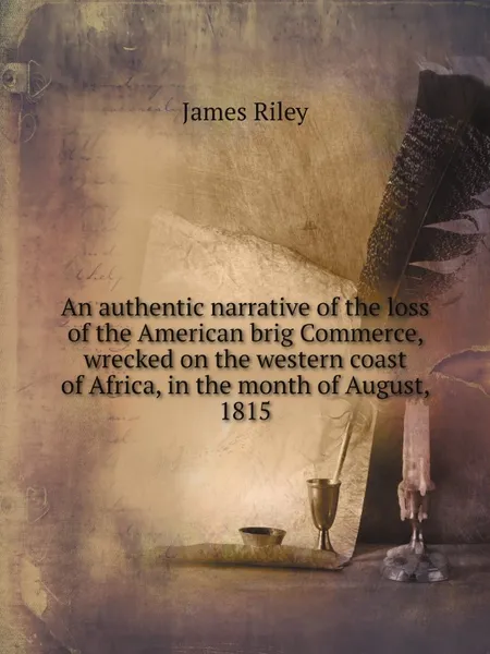 Обложка книги An authentic narrative of the loss of the American brig Commerce, wrecked on the western coast of Africa, in the month of August, 1815, James Riley