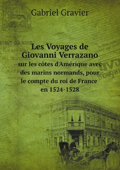 Обложка книги Les Voyages de Giovanni Verrazano sur les cotes d.Amerique avec des marins normands, pour le compte du roi de France en 1524-1528, Gabriel Gravier