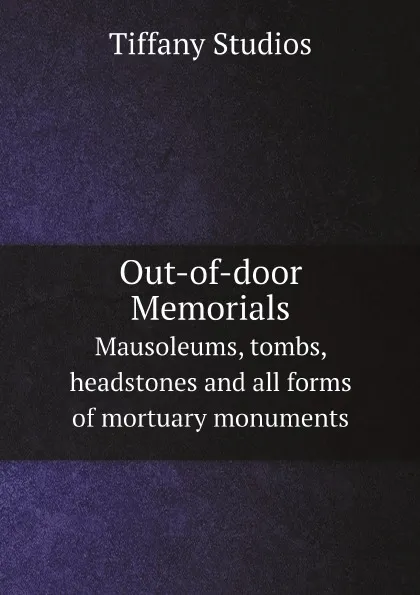 Обложка книги Out-of-door Memorials. Mausoleums, tombs, headstones and all forms of mortuary monuments, Tiffany Studios