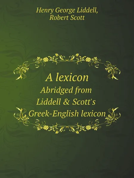 Обложка книги A lexicon. Abridged from Liddell . Scott.s Greek-English lexicon, Henry George Liddell, Robert Scott