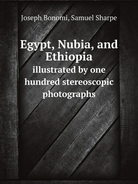 Обложка книги Egypt, Nubia, and Ethiopia. illustrated by one hundred stereoscopic photographs, Joseph Bonomi, Samuel Sharpe