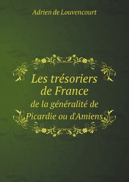 Обложка книги Les tresoriers de France. de la generalite de Picardie ou d.Amiens, Adrien de Louvencourt