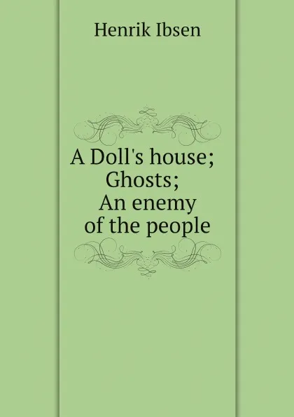 Обложка книги A Doll.s house; Ghosts; An enemy of the people, Henrik Ibsen