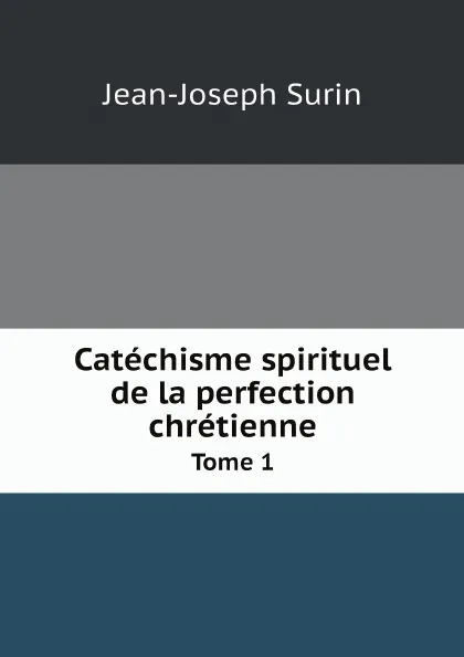 Обложка книги Catechisme spirituel de la perfection chretienne. Tome 1, Jean-Joseph Surin