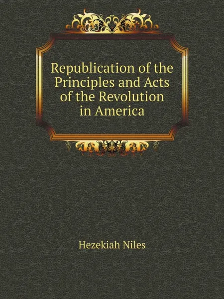 Обложка книги Republication of the Principles and Acts of the Revolution in America, Hezekiah Niles