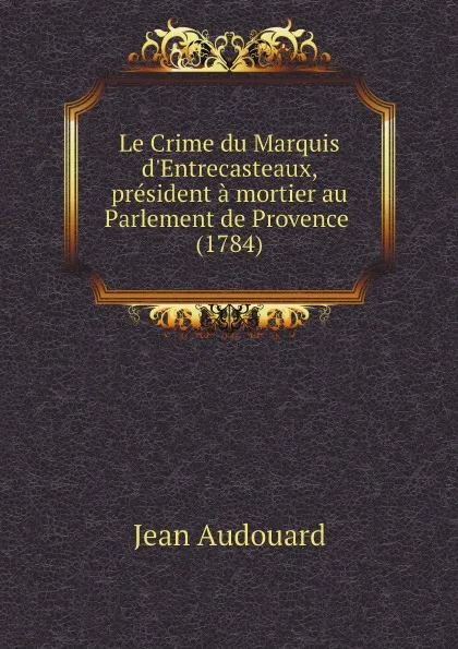 Обложка книги Le Crime du Marquis d.Entrecasteaux, president a mortier au Parlement de Provence (1784), Jean Audouard