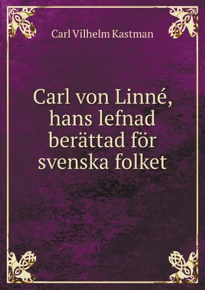 Обложка книги Carl von Linne, hans lefnad berattad for svenska folket, C.V. Kastman