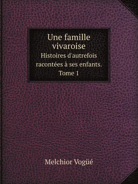 Обложка книги Une famille vivaroise. Histoires d'autrefois racontees a ses enfants. Tome 1, Melchior Vogüé