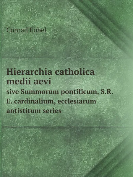 Обложка книги Hierarchia catholica medii aevi. sive Summorum pontificum, S.R.E. cardinalium, ecclesiarum antistitum series, Conrad Eubel