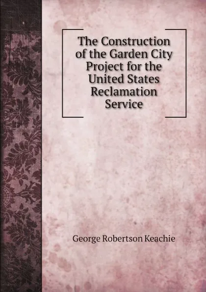 Обложка книги The Construction of the Garden City Project for the United States Reclamation Service, George Robertson Keachie