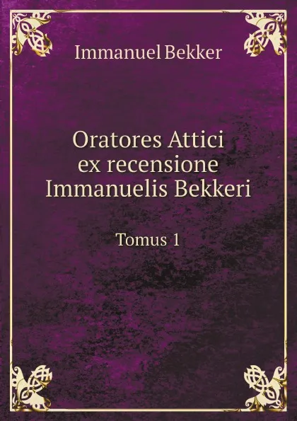 Обложка книги Oratores Attici Ex recensione Immanuelis Bekkeri. Tomus 1, Immanuel Bekker