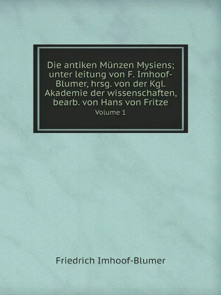 Обложка книги Die antiken Munzen Mysiens; unter leitung von F. Imhoof-Blumer, hrsg. von der Kgl. Akademie der wissenschaften, bearb. von Hans von Fritze. Volume 1, Friedrich Imhoof-Blumer