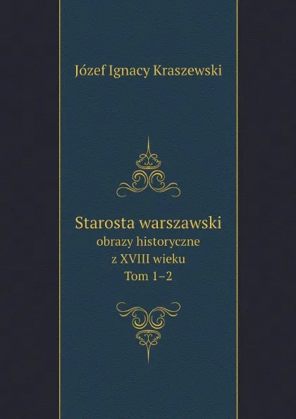 Обложка книги Starosta warszawski. obrazy historyczne z XVIII wieku. Tom 1–2, Józef Ignacy Kraszewski
