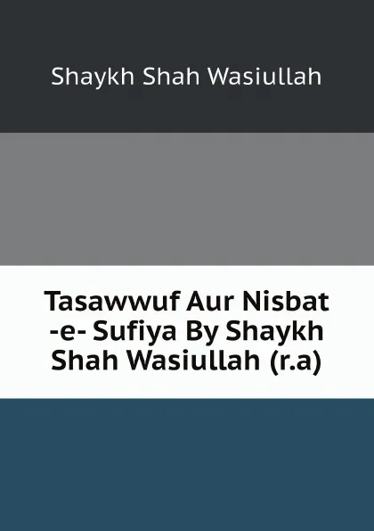 Обложка книги Tasawwuf Aur Nisbat -e- Sufiya By Shaykh Shah Wasiullah (r.a), Shaykh Shah Wasiullah