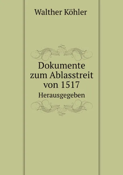 Обложка книги Dokumente zum Ablasstreit von 1517. Herausgegeben, W.K. Walther