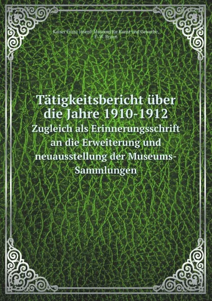 Обложка книги Tatigkeitsbericht uber die Jahre 1910-1912. Zugleich als Erinnerungsschrift an die Erweiterung und neuausstellung der Museums-Sammlungen, E.W. Braun Gewerbe