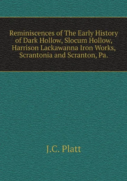 Обложка книги Reminiscences of The Early History of Dark Hollow, Slocum Hollow, Harrison Lackawanna Iron Works, Scrantonia and Scranton, Pa., J.C. Platt