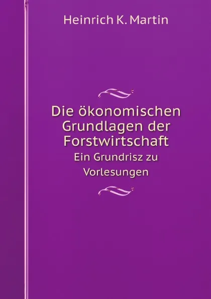 Обложка книги Die okonomischen Grundlagen der Forstwirtschaft. Ein Grundrisz zu Vorlesungen, H.K. Martin