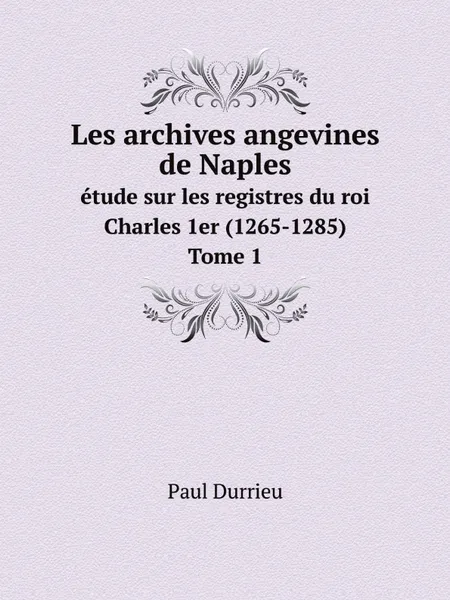 Обложка книги Les archives angevines de Naples. etude sur les registres du roi Charles 1er (1265-1285). Tome 1, Paul Durrieu