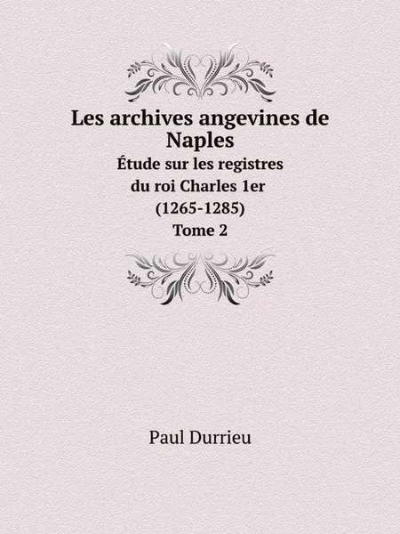 Обложка книги Les archives angevines de Naples. Etude sur les registres du roi Charles 1er (1265-1285) Tome 2, Paul Durrieu