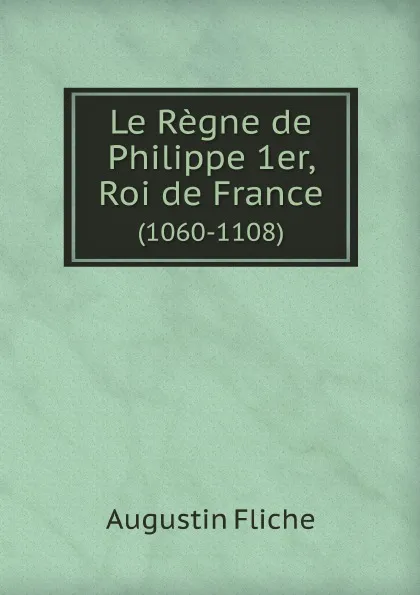 Обложка книги Le Regne de Philippe 1er, Roi de France. (1060-1108), Augustin Fliche