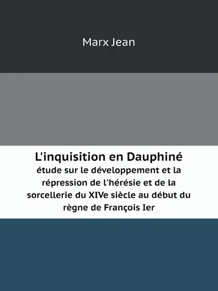 Обложка книги L'inquisition en Dauphine. etude sur le developpement et la repression de l'heresie et de la sorcellerie du XIVe siecle au debut du regne de Francois Ier, Marx Jean