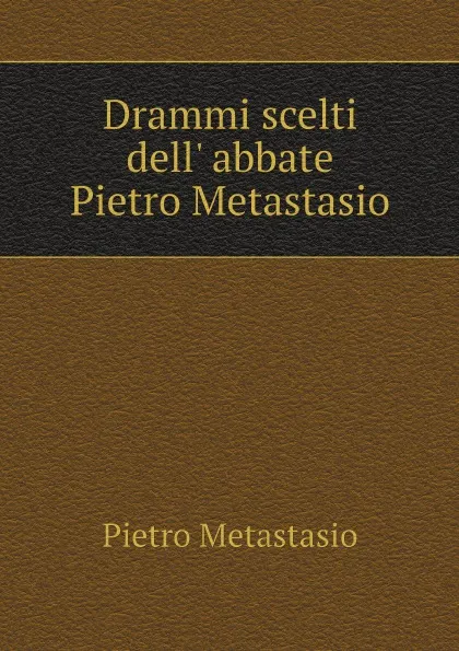 Обложка книги Drammi scelti dell' abbate Pietro Metastasio, Pietro Metastasio