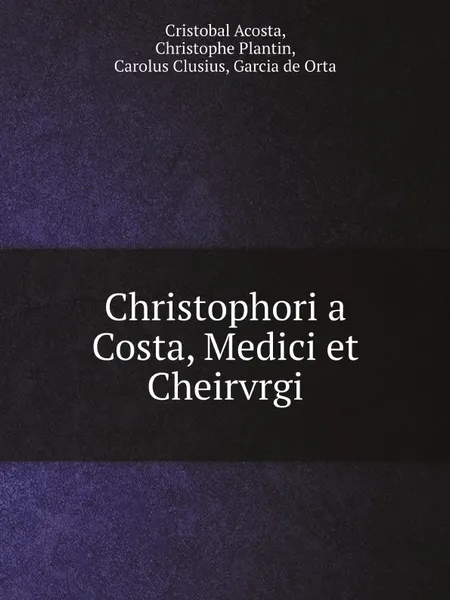 Обложка книги Christophori a Costa, Medici et Cheirvrgi, Cristobal Acosta, Christophe Plantin, Carolus Clusius, Garcia de Orta