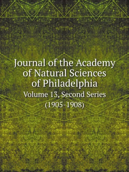 Обложка книги Journal of the Academy of Natural Sciences of Philadelphia. Volume 13, Second Series (1905-1908), Academy of Natural Sciences of Philadelphia