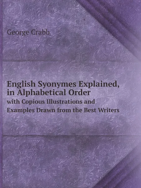 Обложка книги English Syonymes Explained, in Alphabetical Order. with Copious Illustrations and Examples Drawn from the Best Writers, Crabb George