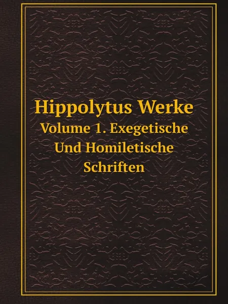 Обложка книги Hippolytus Werke. Volume 1, Exegetisch und homiletische schriften, Antipope Hippolytus