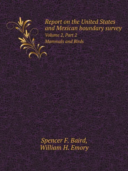 Обложка книги Report on the United States and Mexican boundary survey. Volume 2 Part 2 Mammals and Birds, S.F. Baird, W.H. Emory