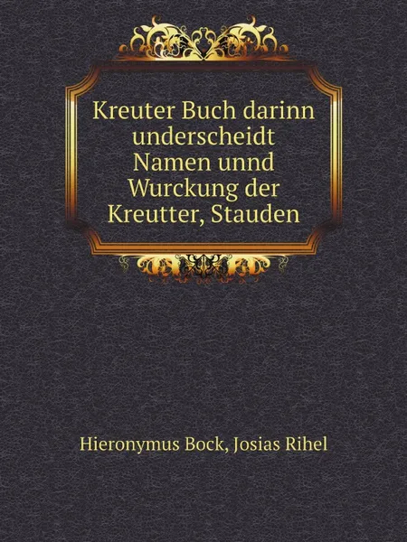 Обложка книги Kreuter Buch darinn underscheidt Namen unnd Wurckung der Kreutter, Stauden, Hieronymus Bock, Josias Rihel