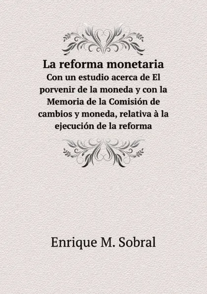 Обложка книги La reforma monetaria. Con un estudio acerca de El porvenir de la moneda y con la Memoria de la Comision de cambios y moneda, relativa a la ejecucion de la reforma, E.M. Sobral