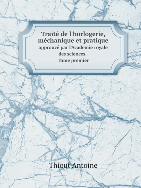 Обложка книги Traite de l'horlogerie, mechanique et pratique. approuve par l'Academie royale des sciences. Tome premier, Thiout Antoine