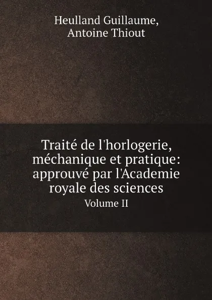 Обложка книги Traite de l'horlogerie, mechanique et pratique: approuve par l'Academie royale des sciences. Volume II, Heulland Guillaume, Antoine Thiout