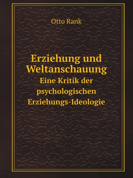 Обложка книги Erziehung und Weltanschauung. Eine Kritik der psychologischen Erziehungs-Ideologie, Otto Rank