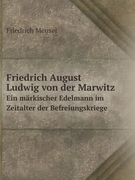 Обложка книги Friedrich August Ludwig von der Marwitz. Ein markischer Edelmann im Zeitalter der Befreiungskriege, Friedrich Meusel