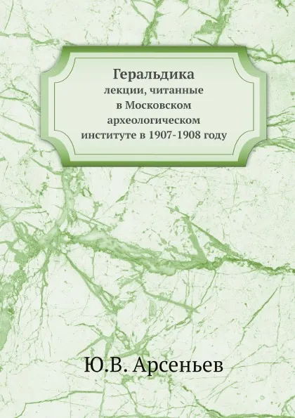 Обложка книги Геральдика. лекции, читанные в Московском археологическом институте в 1907-1908 году, Ю.В. Арсеньев