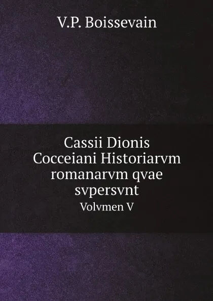 Обложка книги Cassii Dionis Cocceiani Historiarvm romanarvm qvae svpersvnt. Volvmen V, V.P. Boissevain