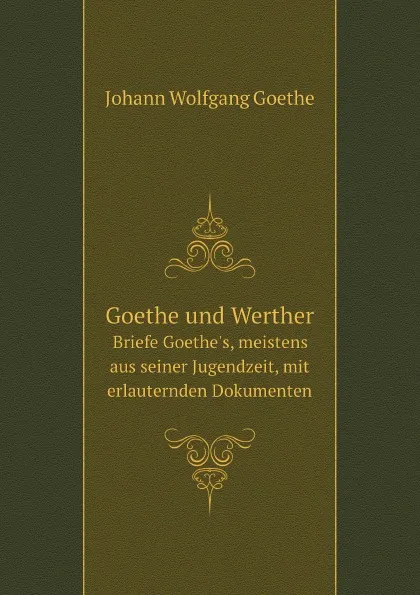 Обложка книги Goethe und Werther. Briefe Goethe's, meistens aus seiner Jugendzeit, mit erlauternden Dokumenten, И. В. Гёте