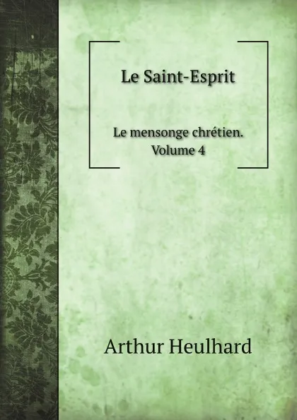 Обложка книги Le Saint-Esprit. Le mensonge chretien. Volume 4, Arthur Heulhard