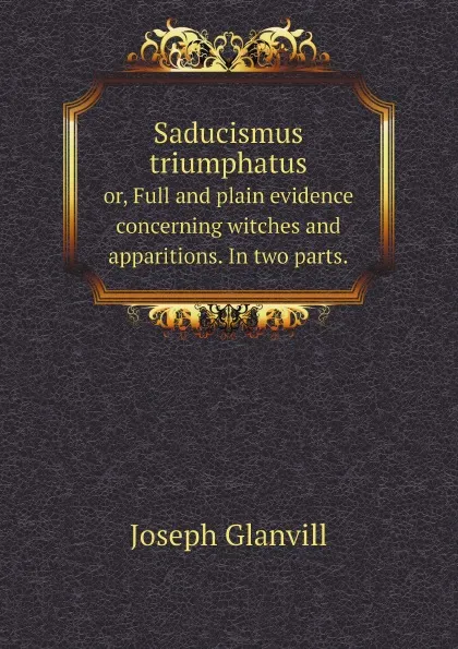 Обложка книги Saducismus triumphatus. or, Full and plain evidence concerning witches and apparitions. In two parts., Joseph Glanvill