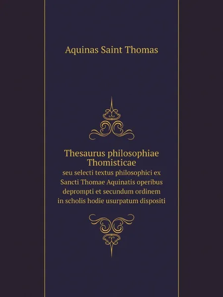 Обложка книги Thesaurus philosophiae Thomisticae. seu selecti textus philosophici ex Sancti Thomae Aquinatis operibus deprompti et secundum ordinem in scholis hodie usurpatum dispositi, Aquinas Saint Thomas