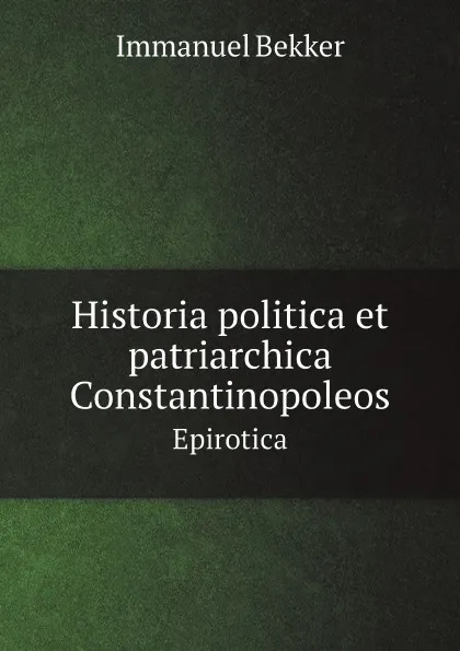 Обложка книги Historia politica et patriarchica Constantinopoleos. Epirotica, Immanuel Bekker